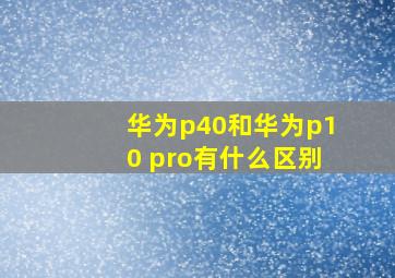 华为p40和华为p10 pro有什么区别